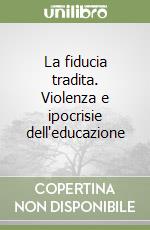 La fiducia tradita. Violenza e ipocrisie dell'educazione libro