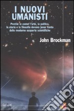 I nuovi umanisti. Perché (e come) l'arte, la politica, la storia e la filosofia devono tener conto delle moderne scoperte scientifiche libro