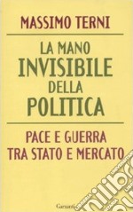 La mano invisibile della politica. Pace e guerra tra Stato e mercato libro