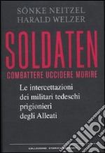 Soldaten. Combattere uccidere morire. Le intercettazioni dei militari tedeschi prigionieri degli Alleati libro