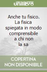 Anche tu fisico. La fisica spiegata in modo comprensibile a chi non la sa libro