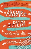 Andare a piedi. Filosofia del camminare libro di Gros Frédéric