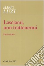 Lasciami, non trattenermi. Poesie ultime libro