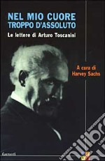 Nel mio cuore troppo d'assoluto. Le lettere di Arturo Toscanini libro