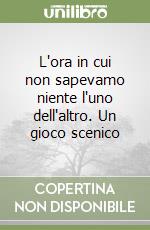 L'ora in cui non sapevamo niente l'uno dell'altro. Un gioco scenico libro