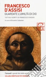 Francesco d'Assisi. Guardate l'umiltà di Dio. Tutti gli scritti libro