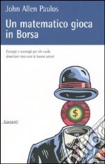 Un matematico gioca in Borsa. Consigli e sconsigli per chi vuole diventare ricco con le buone azioni libro