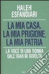 La mia casa, la mia prigione, la mia patria. La voce di una donna dall'Iran in rivolta libro