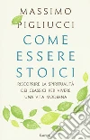 Come essere stoici. Riscoprire la spiritualità degli antichi per vivere una vita moderna libro di Pigliucci Massimo