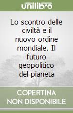 Lo scontro delle civiltà e il nuovo ordine mondiale. Il futuro geopolitico del pianeta libro