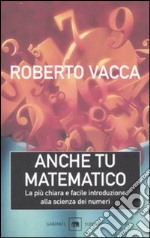 Anche tu matematico. La più chiara e facile introduzione alla scienza dei numeri libro