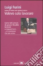 Volevo solo lavorare. Siamo tutti precari: da giovani flessibili, licenziati a cinquant'anni... E la pensione che non arriva libro