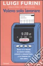 Volevo solo lavorare. Siamo tutti precari: da giovani flessibili; licenziati a cinquant'anni... E la pensione che non arriva libro