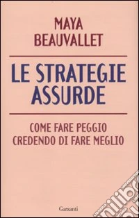 Le strategie assurde. Come fare peggio credendo di fare meglio libro
