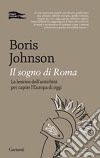 Il sogno di Roma. La lezione dell'antichità per capire l'Europa di oggi libro di Johnson Boris