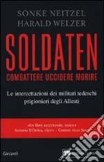 Soldaten. Combattere uccidere morire. Le intercettazioni dei militari tedeschi prigionieri degli Alleati libro