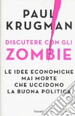 Discutere con gli zombie. Le idee economiche mai morte che uccidono la buona politica libro