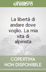 La libertà di andare dove voglio. La mia vita di alpinista