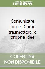 Comunicare come. Come trasmettere le proprie idee libro