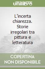 L'incerta chiarezza. Storie irregolari tra pittura e letteratura libro