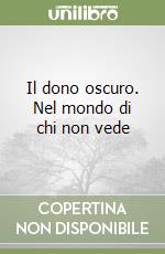 Il dono oscuro. Nel mondo di chi non vede