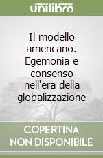 Il modello americano. Egemonia e consenso nell'era della globalizzazione libro