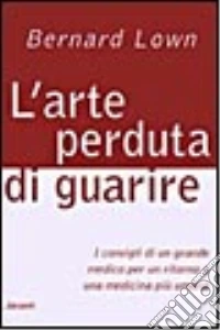 L'arte perduta di guarire. I consigli di un grande medico per un ritorno a una medicina più umana libro