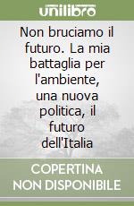 Non bruciamo il futuro. La mia battaglia per l'ambiente, una nuova politica, il futuro dell'Italia libro