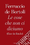 Le cose che non ci diciamo (fino in fondo) libro di De Bortoli Ferruccio