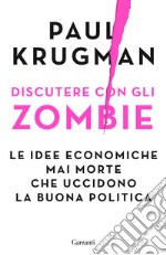 Discutere con gli zombie. Le idee economiche mai morte che uccidono la buona politica libro