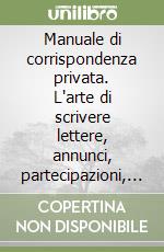 Manuale di corrispondenza privata. L'arte di scrivere lettere, annunci, partecipazioni, inviti libro