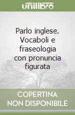 Parlo inglese. Vocaboli e fraseologia con pronuncia figurata