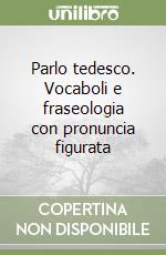 Parlo tedesco. Vocaboli e fraseologia con pronuncia figurata libro