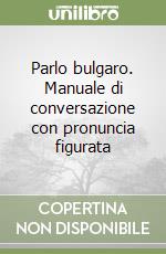 Parlo bulgaro. Manuale di conversazione con pronuncia figurata