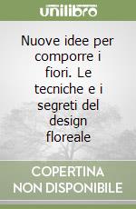 Nuove idee per comporre i fiori. Le tecniche e i segreti del design floreale libro