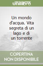 Un mondo d'acqua. Vita segreta di un lago e di un torrente libro