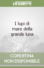 I lupi di mare della grande luna libro