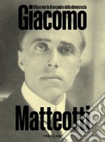 Giacomo Matteotti. Vita e morte di un padre della democrazia. Catalogo della mostra (Roma, 1 marzo-10 Giugno 2024). Ediz. illustrata libro