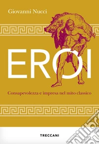 Eroi. Consapevolezza e impresa nel mito classico libro