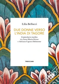 Due donne verso l'India di Tagore. L'epistolario inedito tra Anna Maria Ortese e Adriana Capocci Belmonte libro