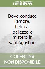 Dove conduce l'amore. Felicita, bellezza e mistero in sant'Agostino libro