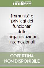 Immunità e privilegi dei funzionari delle organizzazioni internazionali libro