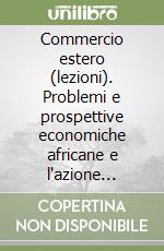 Commercio estero (lezioni). Problemi e prospettive economiche africane e l'azione italiana libro
