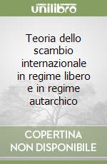 Teoria dello scambio internazionale in regime libero e in regime autarchico libro