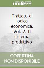 Trattato di logica economica. Vol. 2: Il sistema produttivo libro