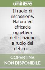 Il ruolo di riscossione. Natura ed efficacia oggettiva dell'iscrizione a ruolo del debito d'imposta libro