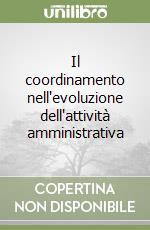 Il coordinamento nell'evoluzione dell'attività amministrativa libro