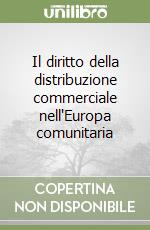 Il diritto della distribuzione commerciale nell'Europa comunitaria libro