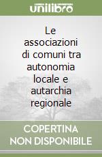 Le associazioni di comuni tra autonomia locale e autarchia regionale