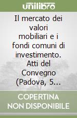 Il mercato dei valori mobiliari e i fondi comuni di investimento. Atti del Convegno (Padova, 5 maggio 1984) libro